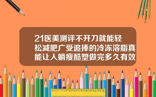 21医美测评不开刀就能轻松减肥广受追捧的冷冻溶脂真能让人躺瘦酷塑做完多久有效果