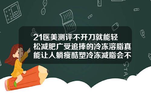 21医美测评不开刀就能轻松减肥广受追捧的冷冻溶脂真能让人躺瘦酷塑冷冻减脂会不会有明显的后遗症