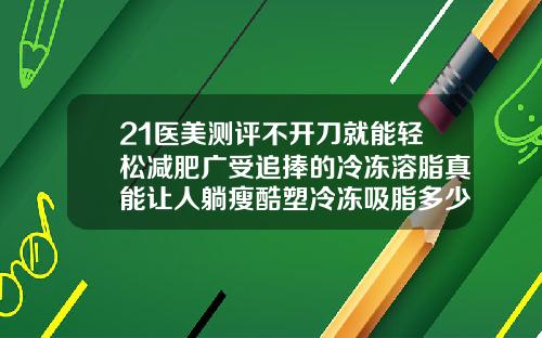 21医美测评不开刀就能轻松减肥广受追捧的冷冻溶脂真能让人躺瘦酷塑冷冻吸脂多少钱