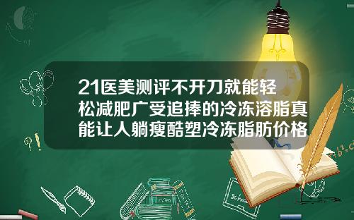21医美测评不开刀就能轻松减肥广受追捧的冷冻溶脂真能让人躺瘦酷塑冷冻脂肪价格
