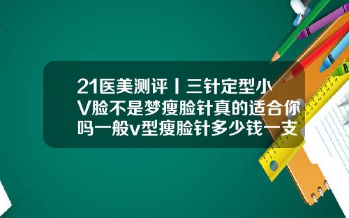 21医美测评丨三针定型小V脸不是梦瘦脸针真的适合你吗一般v型瘦脸针多少钱一支