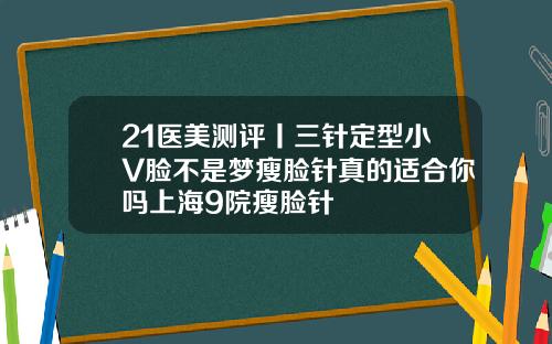 21医美测评丨三针定型小V脸不是梦瘦脸针真的适合你吗上海9院瘦脸针