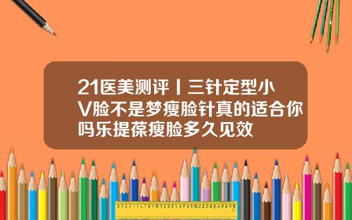 21医美测评丨三针定型小V脸不是梦瘦脸针真的适合你吗乐提葆瘦脸多久见效