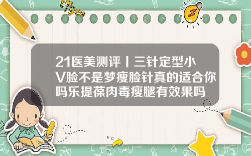 21医美测评丨三针定型小V脸不是梦瘦脸针真的适合你吗乐提葆肉毒瘦腿有效果吗