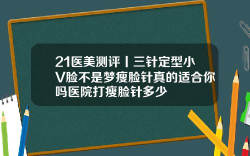 21医美测评丨三针定型小V脸不是梦瘦脸针真的适合你吗医院打瘦脸针多少