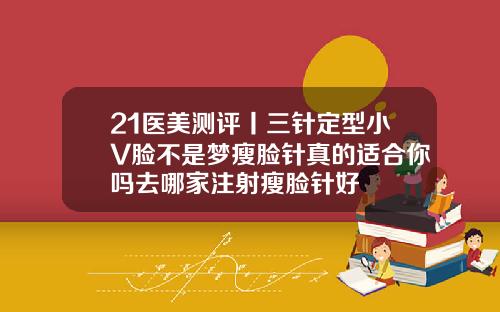 21医美测评丨三针定型小V脸不是梦瘦脸针真的适合你吗去哪家注射瘦脸针好