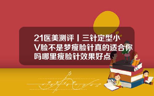 21医美测评丨三针定型小V脸不是梦瘦脸针真的适合你吗哪里瘦脸针效果好点