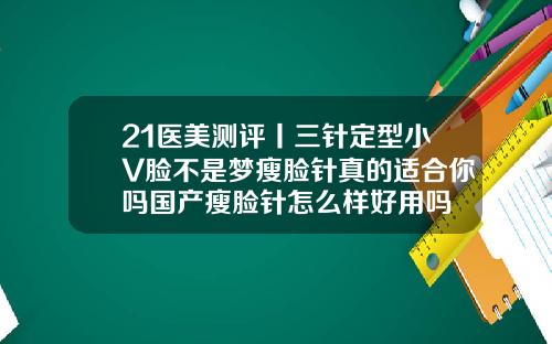 21医美测评丨三针定型小V脸不是梦瘦脸针真的适合你吗国产瘦脸针怎么样好用吗