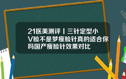 21医美测评丨三针定型小V脸不是梦瘦脸针真的适合你吗国产瘦脸针效果对比