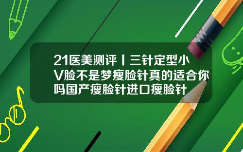 21医美测评丨三针定型小V脸不是梦瘦脸针真的适合你吗国产瘦脸针进口瘦脸针