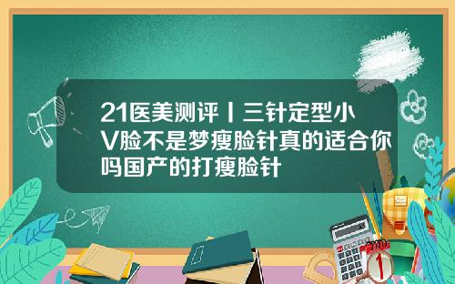 21医美测评丨三针定型小V脸不是梦瘦脸针真的适合你吗国产的打瘦脸针