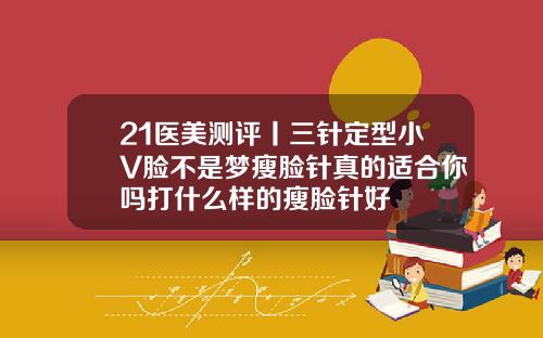 21医美测评丨三针定型小V脸不是梦瘦脸针真的适合你吗打什么样的瘦脸针好