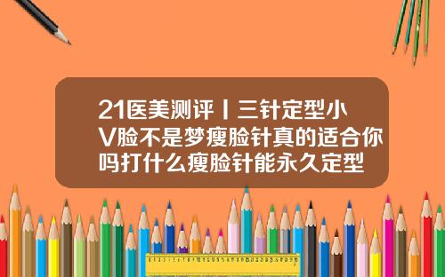 21医美测评丨三针定型小V脸不是梦瘦脸针真的适合你吗打什么瘦脸针能永久定型