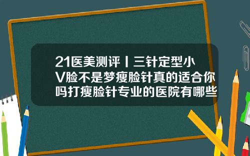 21医美测评丨三针定型小V脸不是梦瘦脸针真的适合你吗打瘦脸针专业的医院有哪些