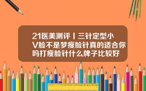 21医美测评丨三针定型小V脸不是梦瘦脸针真的适合你吗打瘦脸针什么牌子比较好