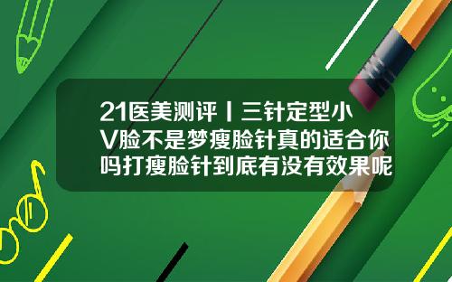 21医美测评丨三针定型小V脸不是梦瘦脸针真的适合你吗打瘦脸针到底有没有效果呢