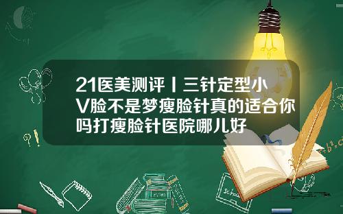 21医美测评丨三针定型小V脸不是梦瘦脸针真的适合你吗打瘦脸针医院哪儿好