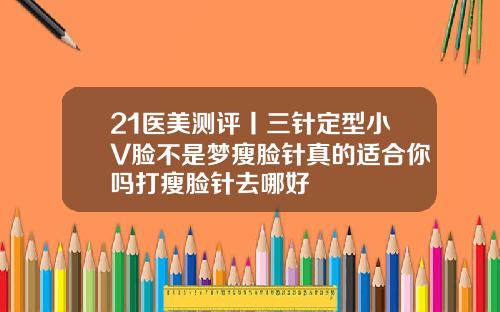 21医美测评丨三针定型小V脸不是梦瘦脸针真的适合你吗打瘦脸针去哪好