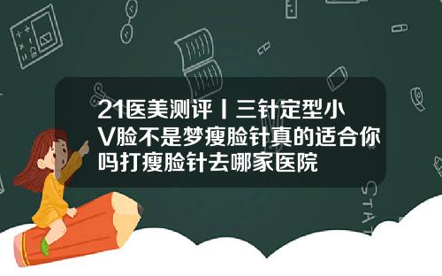 21医美测评丨三针定型小V脸不是梦瘦脸针真的适合你吗打瘦脸针去哪家医院