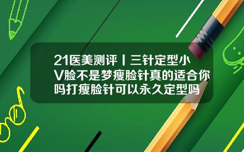21医美测评丨三针定型小V脸不是梦瘦脸针真的适合你吗打瘦脸针可以永久定型吗