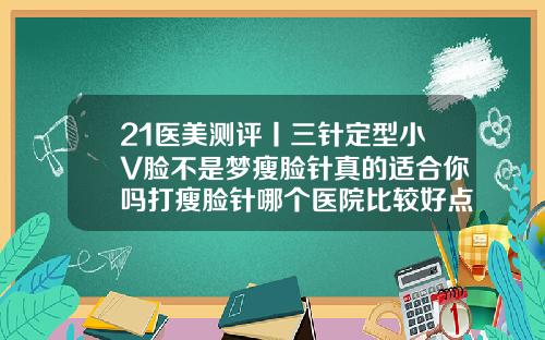 21医美测评丨三针定型小V脸不是梦瘦脸针真的适合你吗打瘦脸针哪个医院比较好点