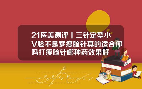 21医美测评丨三针定型小V脸不是梦瘦脸针真的适合你吗打瘦脸针哪种药效果好