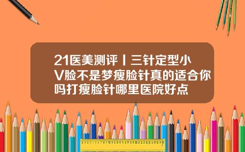 21医美测评丨三针定型小V脸不是梦瘦脸针真的适合你吗打瘦脸针哪里医院好点