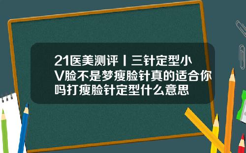21医美测评丨三针定型小V脸不是梦瘦脸针真的适合你吗打瘦脸针定型什么意思