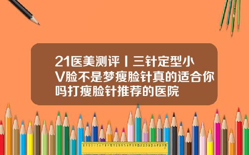 21医美测评丨三针定型小V脸不是梦瘦脸针真的适合你吗打瘦脸针推荐的医院