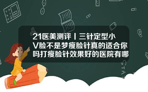 21医美测评丨三针定型小V脸不是梦瘦脸针真的适合你吗打瘦脸针效果好的医院有哪些