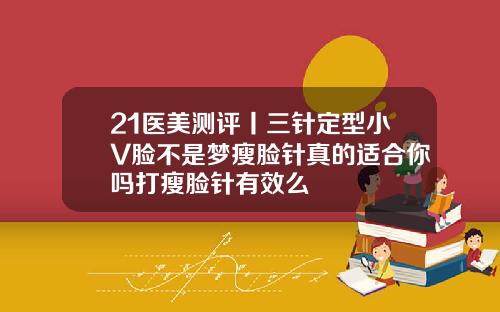 21医美测评丨三针定型小V脸不是梦瘦脸针真的适合你吗打瘦脸针有效么
