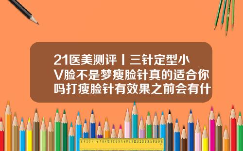 21医美测评丨三针定型小V脸不是梦瘦脸针真的适合你吗打瘦脸针有效果之前会有什么反应嘛