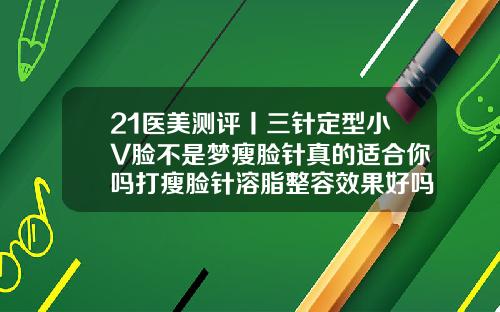 21医美测评丨三针定型小V脸不是梦瘦脸针真的适合你吗打瘦脸针溶脂整容效果好吗
