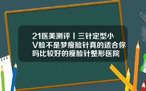 21医美测评丨三针定型小V脸不是梦瘦脸针真的适合你吗比较好的瘦脸针整形医院