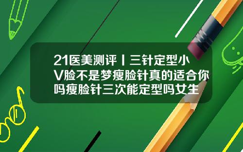 21医美测评丨三针定型小V脸不是梦瘦脸针真的适合你吗瘦脸针三次能定型吗女生
