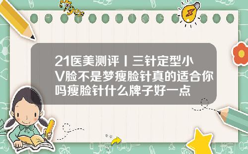21医美测评丨三针定型小V脸不是梦瘦脸针真的适合你吗瘦脸针什么牌子好一点