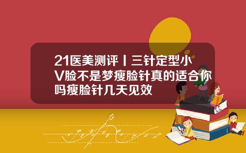 21医美测评丨三针定型小V脸不是梦瘦脸针真的适合你吗瘦脸针几天见效