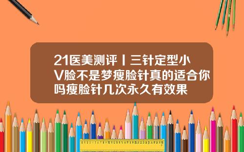 21医美测评丨三针定型小V脸不是梦瘦脸针真的适合你吗瘦脸针几次永久有效果