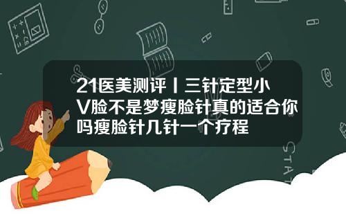 21医美测评丨三针定型小V脸不是梦瘦脸针真的适合你吗瘦脸针几针一个疗程