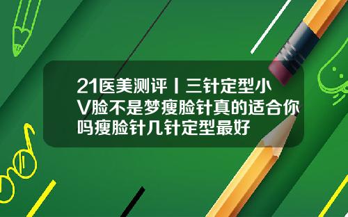 21医美测评丨三针定型小V脸不是梦瘦脸针真的适合你吗瘦脸针几针定型最好