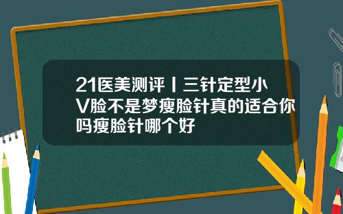 21医美测评丨三针定型小V脸不是梦瘦脸针真的适合你吗瘦脸针哪个好