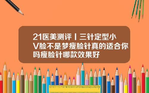 21医美测评丨三针定型小V脸不是梦瘦脸针真的适合你吗瘦脸针哪款效果好