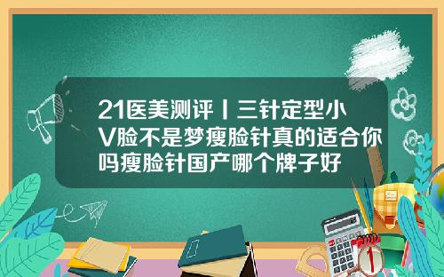 21医美测评丨三针定型小V脸不是梦瘦脸针真的适合你吗瘦脸针国产哪个牌子好