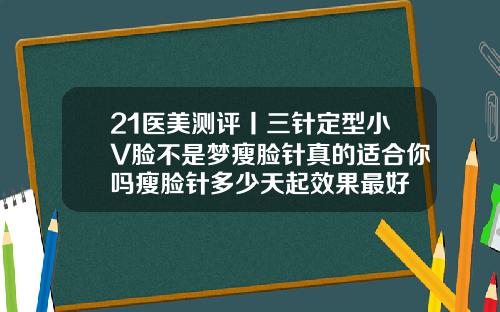 21医美测评丨三针定型小V脸不是梦瘦脸针真的适合你吗瘦脸针多少天起效果最好