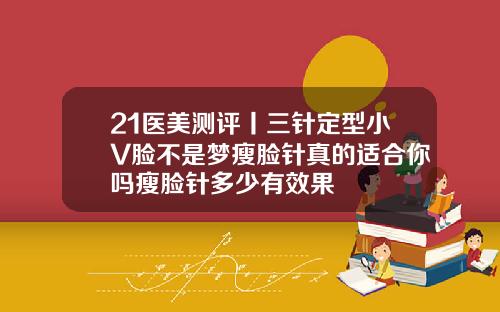 21医美测评丨三针定型小V脸不是梦瘦脸针真的适合你吗瘦脸针多少有效果