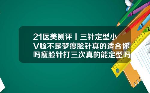 21医美测评丨三针定型小V脸不是梦瘦脸针真的适合你吗瘦脸针打三次真的能定型吗