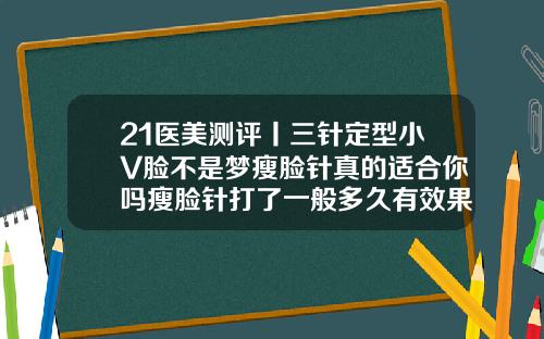 21医美测评丨三针定型小V脸不是梦瘦脸针真的适合你吗瘦脸针打了一般多久有效果