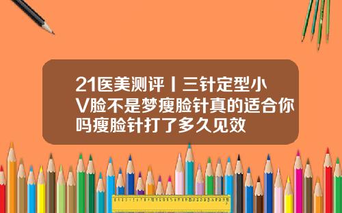 21医美测评丨三针定型小V脸不是梦瘦脸针真的适合你吗瘦脸针打了多久见效