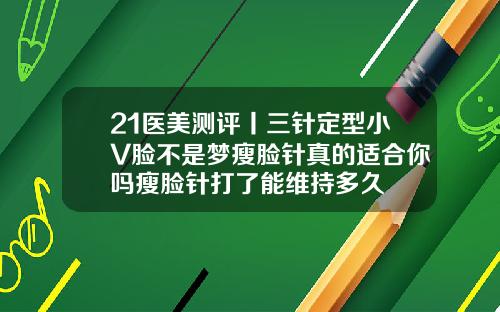 21医美测评丨三针定型小V脸不是梦瘦脸针真的适合你吗瘦脸针打了能维持多久