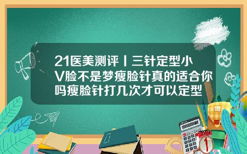 21医美测评丨三针定型小V脸不是梦瘦脸针真的适合你吗瘦脸针打几次才可以定型